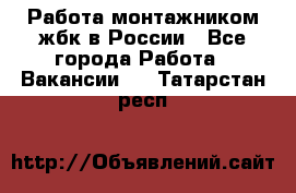 Работа монтажником жбк в России - Все города Работа » Вакансии   . Татарстан респ.